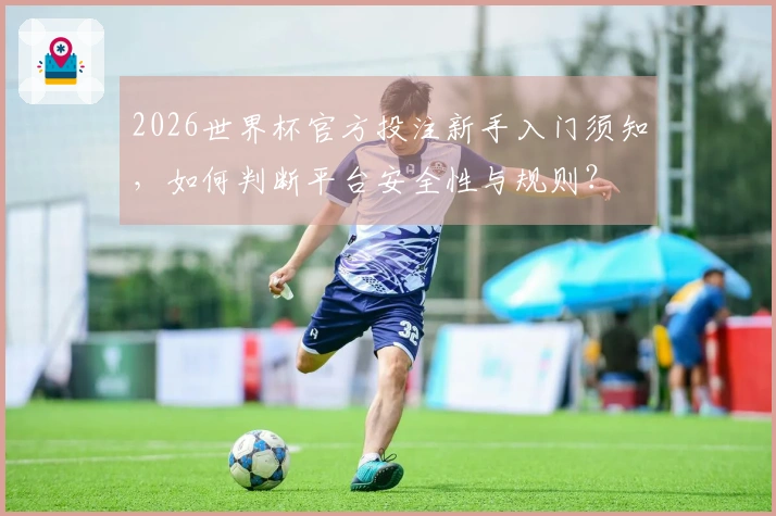 2026世界杯官方投注新手入门须知，如何判断平台安全性与规则？