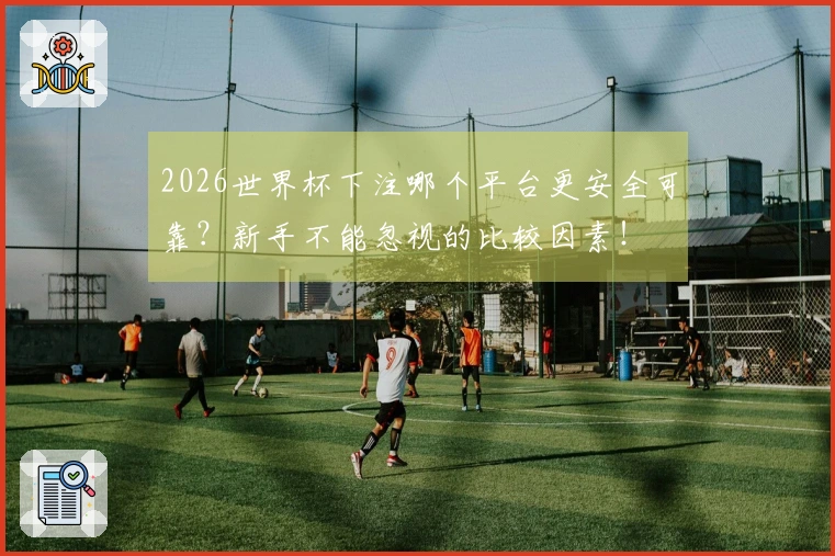 2026世界杯下注哪个平台更安全可靠？新手不能忽视的比较因素！