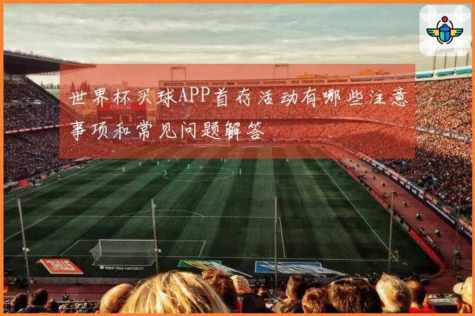 世界杯买球APP首存活动有哪些注意事项和常见问题解答