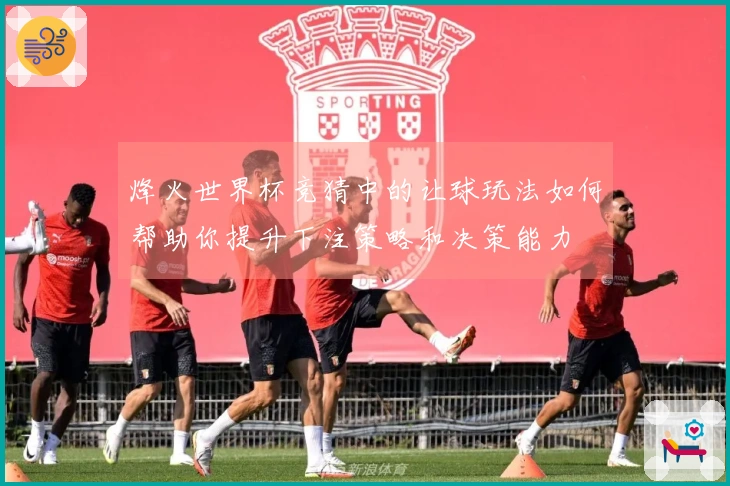 烽火世界杯竞猜中的让球玩法如何帮助你提升下注策略和决策能力