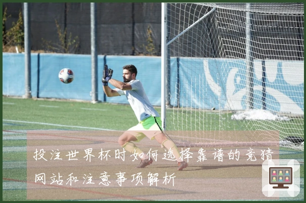 投注世界杯时如何选择靠谱的竞猜网站和注意事项解析