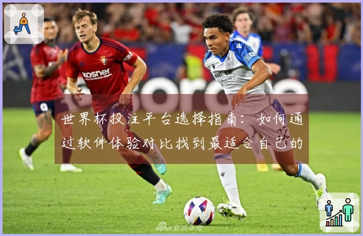 世界杯投注平台选择指南：如何通过软件体验对比找到最适合自己的投注平台
