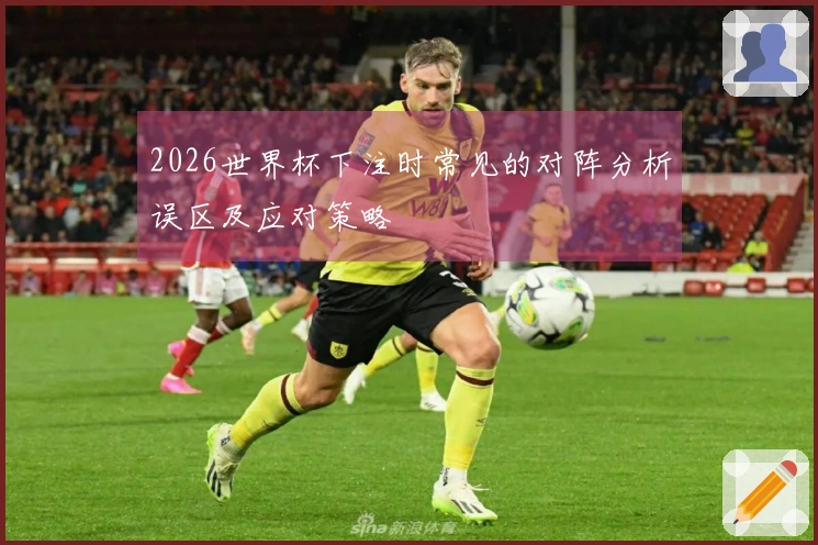 2026世界杯下注时常见的对阵分析误区及应对策略