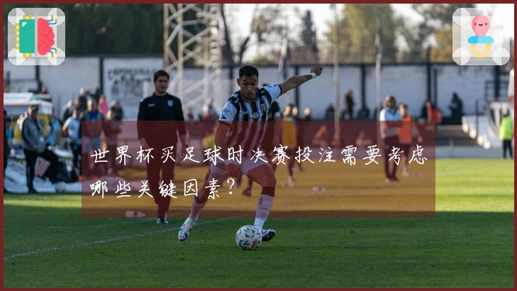 世界杯买足球时决赛投注需要考虑哪些关键因素？