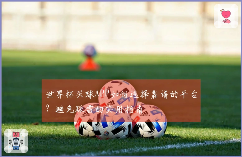 世界杯买球APP如何选择靠谱的平台？避免踩雷的实用指南