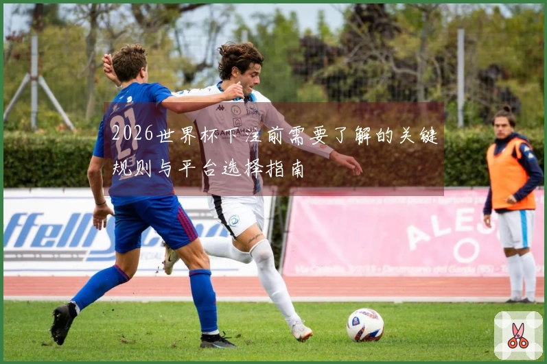 2026世界杯下注前需要了解的关键规则与平台选择指南