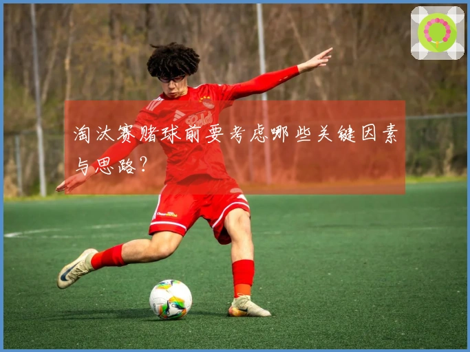 淘汰赛赌球前要考虑哪些关键因素与思路？