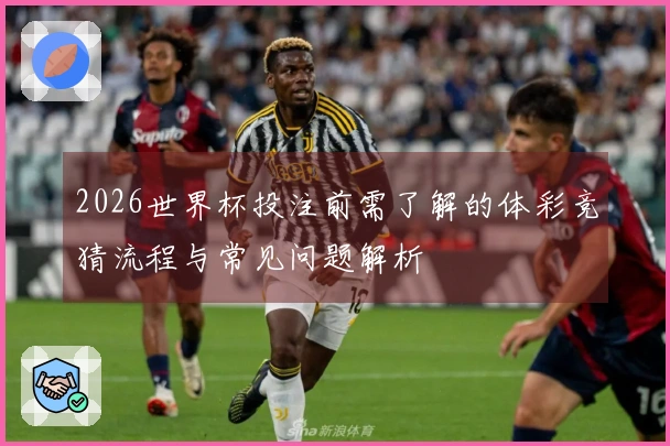 2026世界杯投注前需了解的体彩竞猜流程与常见问题解析