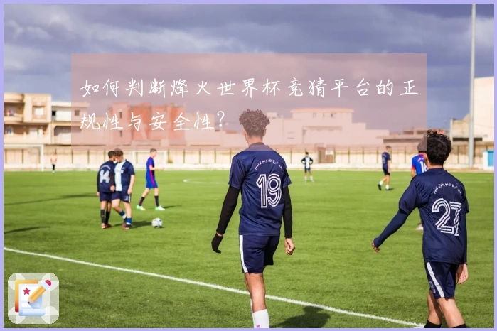如何判断烽火世界杯竞猜平台的正规性与安全性？