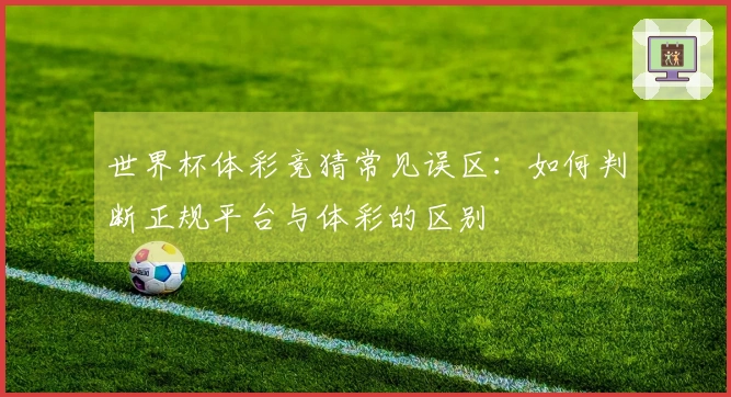 世界杯体彩竞猜常见误区：如何判断正规平台与体彩的区别
