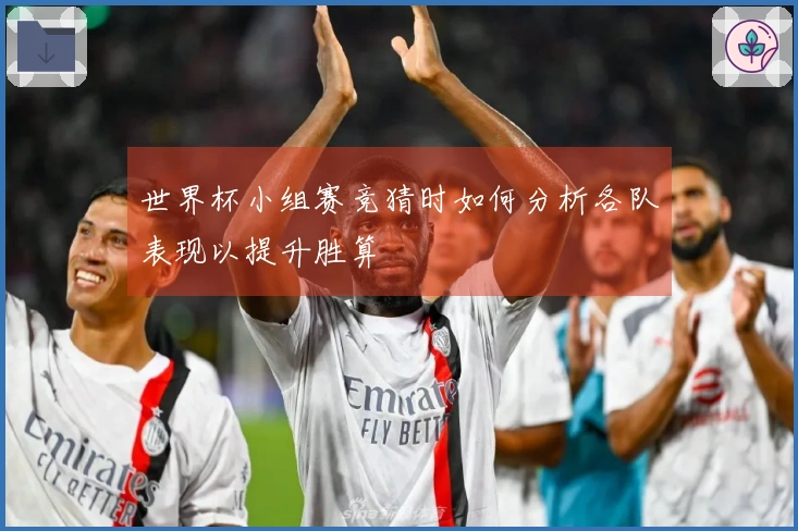 世界杯小组赛竞猜时如何分析各队表现以提升胜算