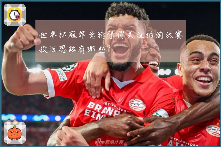 世界杯冠军竞猜值得关注的淘汰赛投注思路有哪些？