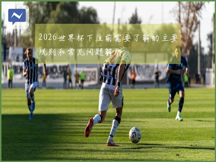 2026世界杯下注前需要了解的主要规则和常见问题解析