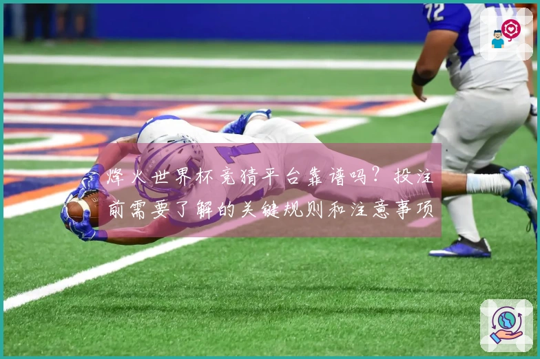 烽火世界杯竞猜平台靠谱吗？投注前需要了解的关键规则和注意事项