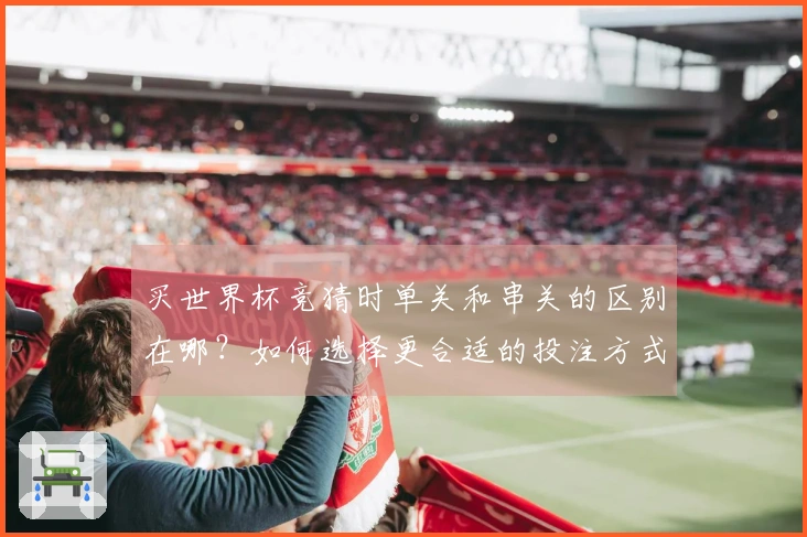 买世界杯竞猜时单关和串关的区别在哪？如何选择更合适的投注方式？