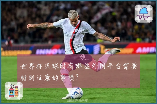 世界杯买球时有哪些外围平台需要特别注意的事项？