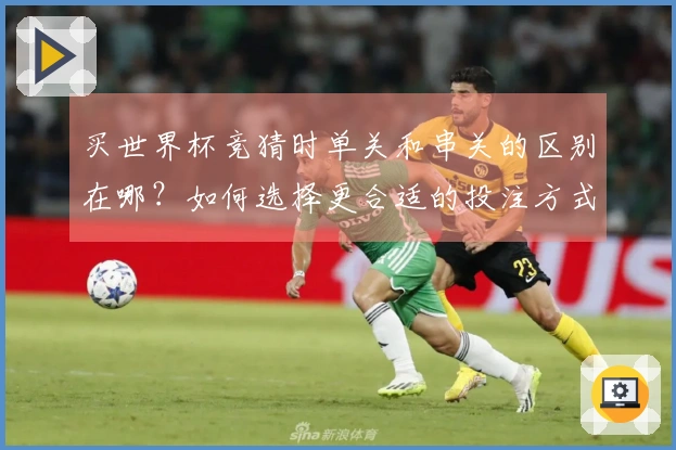 买世界杯竞猜时单关和串关的区别在哪？如何选择更合适的投注方式？