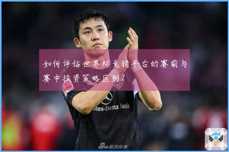如何评估世界杯竞猜平台的赛前与赛中投资策略区别？