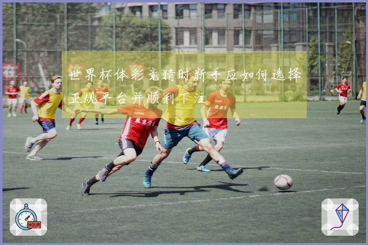 世界杯体彩竞猜时新手应如何选择正规平台并顺利下注