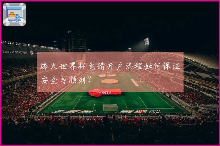 烽火世界杯竞猜开户流程如何保证安全与顺利？