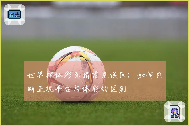 世界杯体彩竞猜常见误区：如何判断正规平台与体彩的区别