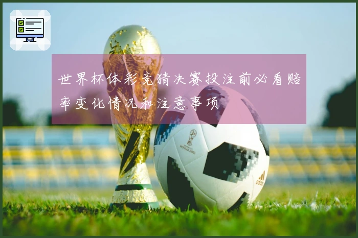 世界杯体彩竞猜决赛投注前必看赔率变化情况和注意事项