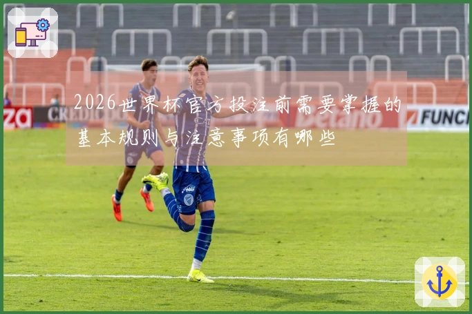 2026世界杯官方投注前需要掌握的基本规则与注意事项有哪些