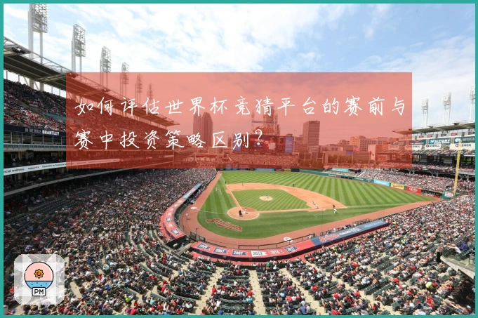 如何评估世界杯竞猜平台的赛前与赛中投资策略区别？