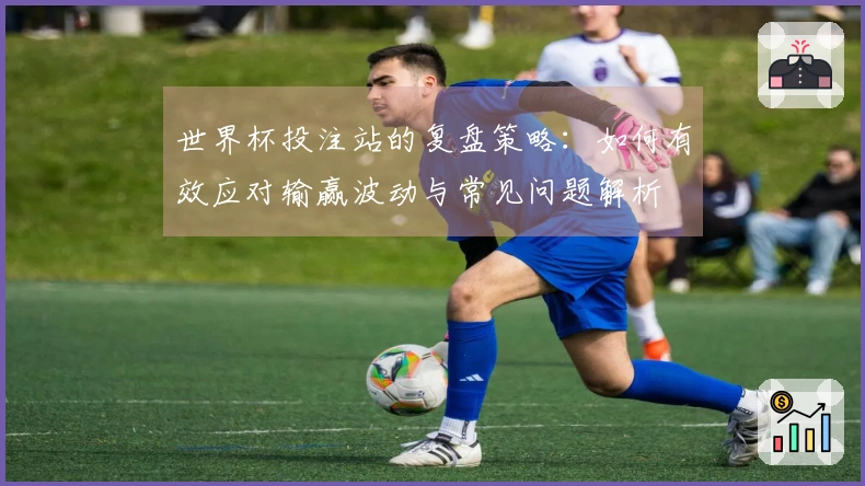 世界杯投注站的复盘策略：如何有效应对输赢波动与常见问题解析