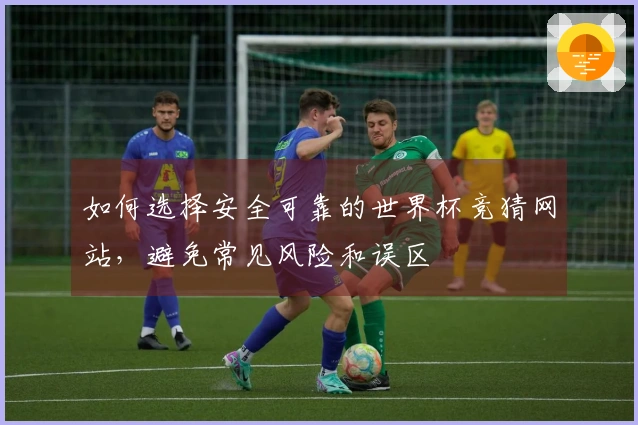如何选择安全可靠的世界杯竞猜网站，避免常见风险和误区