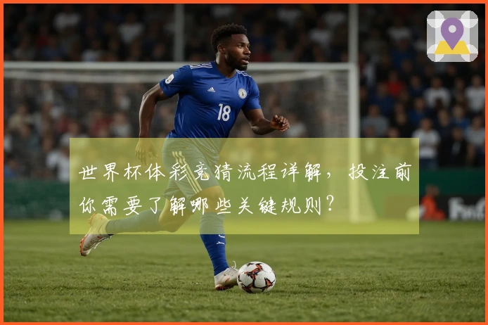 世界杯体彩竞猜流程详解，投注前你需要了解哪些关键规则？