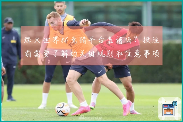烽火世界杯竞猜平台靠谱吗？投注前需要了解的关键规则和注意事项