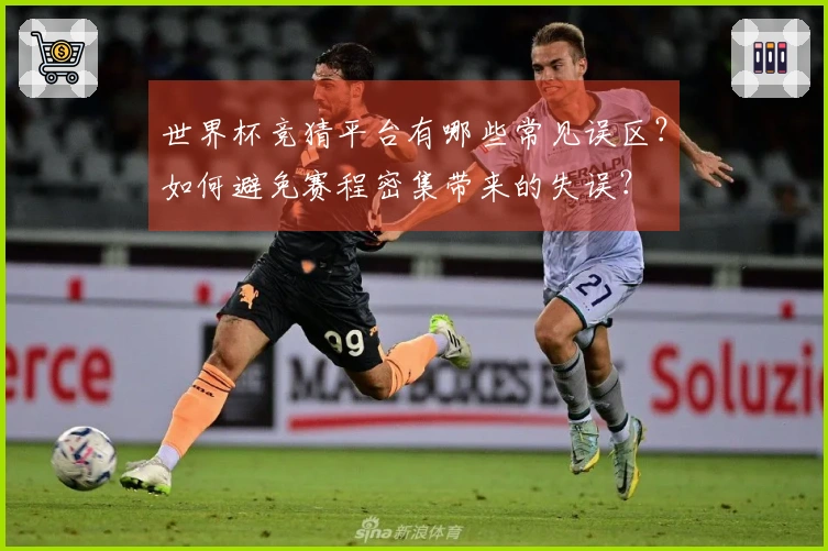 世界杯竞猜平台有哪些常见误区？如何避免赛程密集带来的失误？
