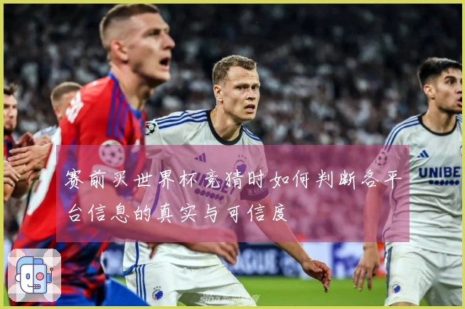 赛前买世界杯竞猜时如何判断各平台信息的真实与可信度
