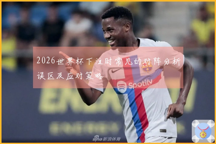2026世界杯下注时常见的对阵分析误区及应对策略