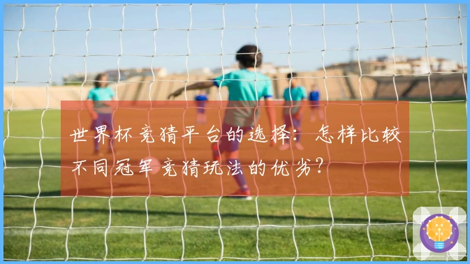 世界杯竞猜平台的选择：怎样比较不同冠军竞猜玩法的优劣？