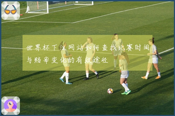 世界杯下注网站如何查找比赛时间与赔率变化的有效途径