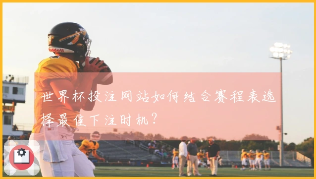 世界杯投注网站如何结合赛程表选择最佳下注时机？