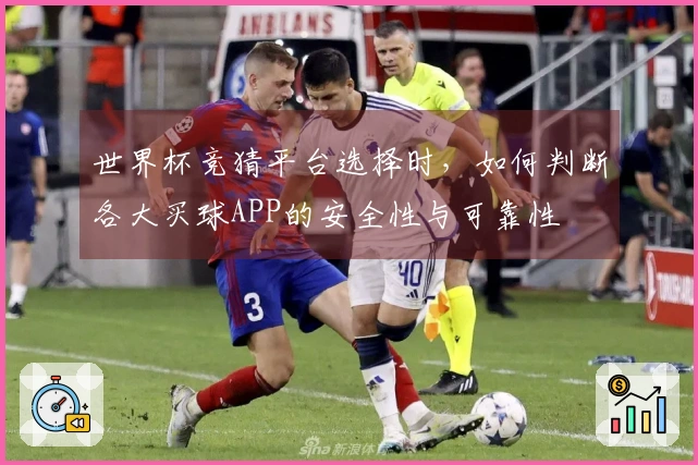 世界杯竞猜平台选择时，如何判断各大买球APP的安全性与可靠性