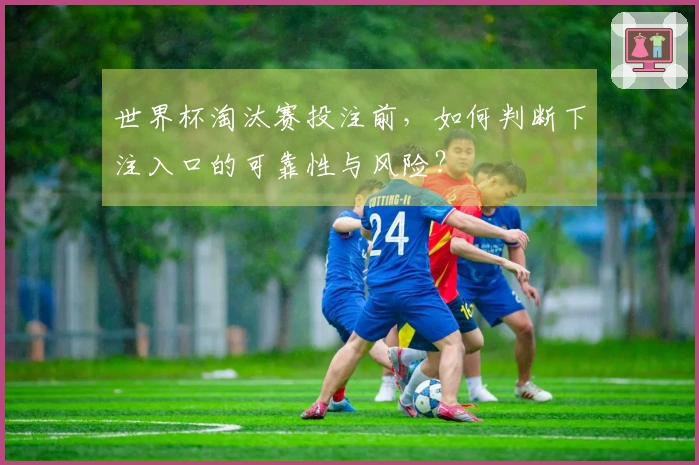 世界杯淘汰赛投注前，如何判断下注入口的可靠性与风险？