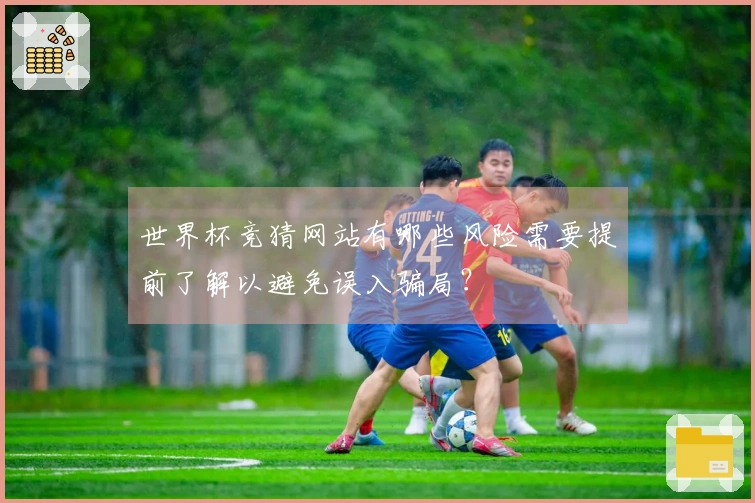 世界杯竞猜网站有哪些风险需要提前了解以避免误入骗局？