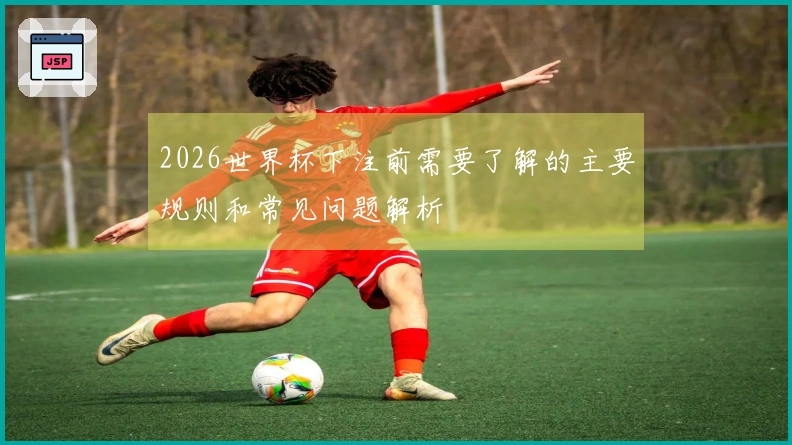 2026世界杯下注前需要了解的主要规则和常见问题解析