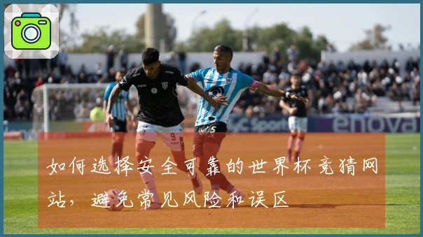 如何选择安全可靠的世界杯竞猜网站，避免常见风险和误区