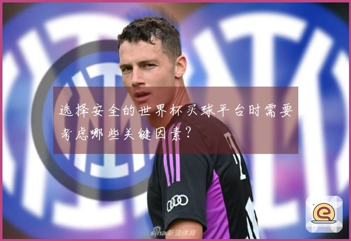 选择安全的世界杯买球平台时需要考虑哪些关键因素？