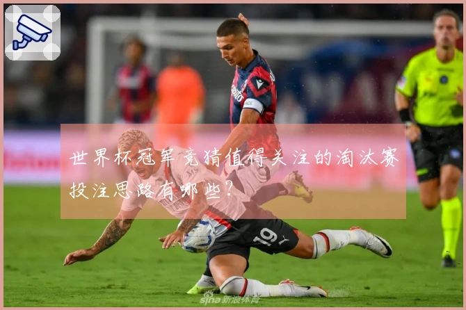 世界杯冠军竞猜值得关注的淘汰赛投注思路有哪些？
