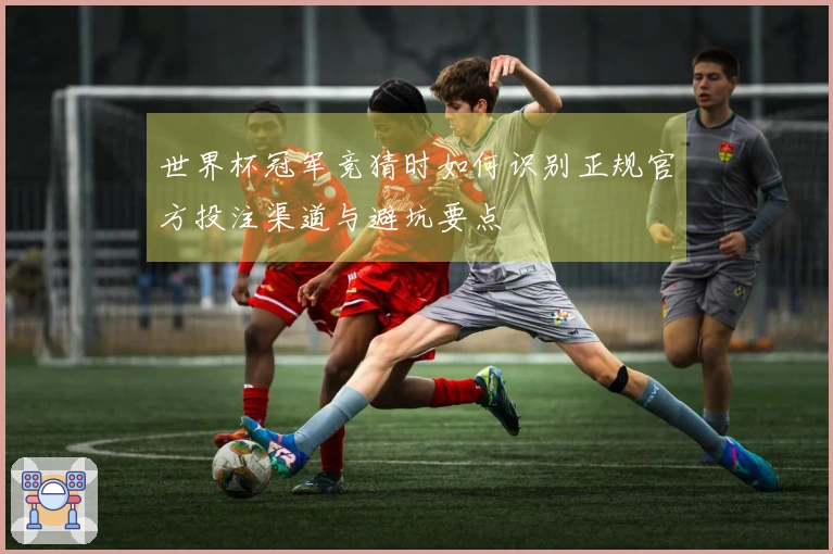 世界杯冠军竞猜时如何识别正规官方投注渠道与避坑要点