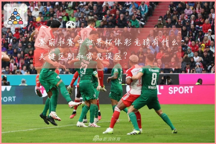 赛前和赛中世界杯体彩竞猜有什么关键区别和常见误区？